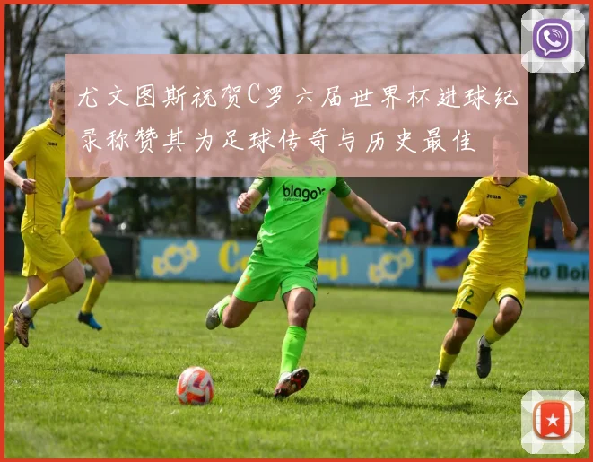 尤文图斯祝贺C罗六届世界杯进球纪录称赞其为足球传奇与历史最佳