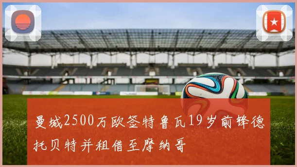 曼城2500万欧签特鲁瓦19岁前锋德托贝特并租借至摩纳哥