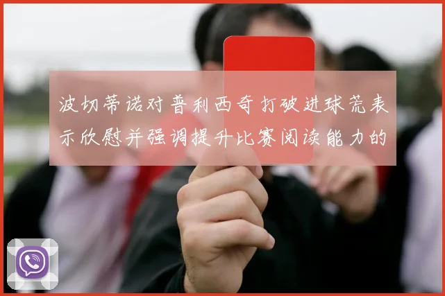 波切蒂诺对普利西奇打破进球荒表示欣慰并强调提升比赛阅读能力的重要性