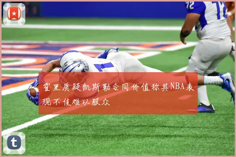霍里质疑凯斯勒合同价值称其NBA表现不佳难以服众