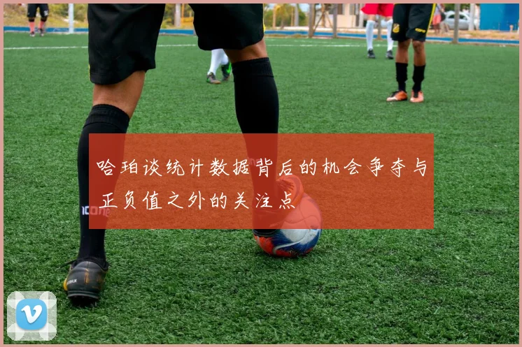 哈珀谈统计数据背后的机会争夺与正负值之外的关注点