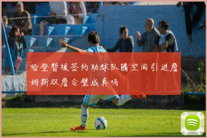 哈登暂缓签约助球队腾空间引进詹姆斯双詹合璧成真吗