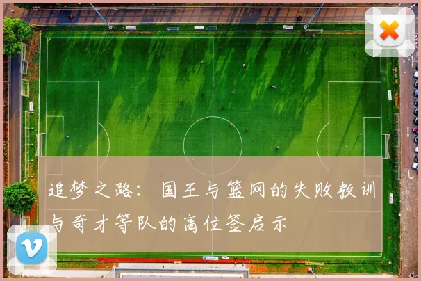 追梦之路：国王与篮网的失败教训与奇才等队的高位签启示