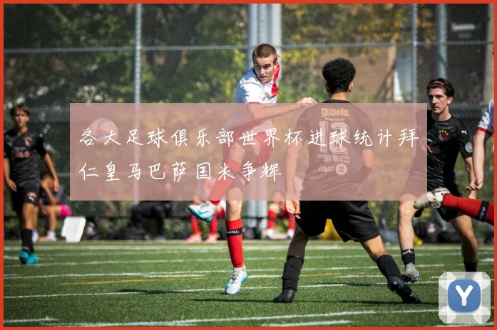 各大足球俱乐部世界杯进球统计拜仁皇马巴萨国米争辉