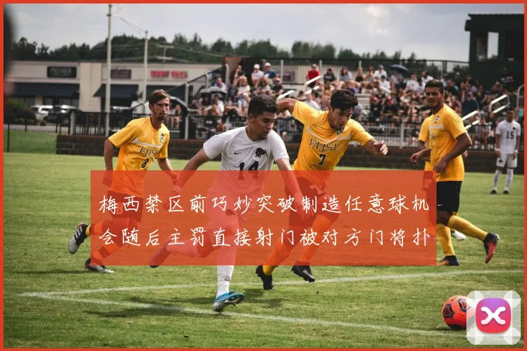 梅西禁区前巧妙突破制造任意球机会随后主罚直接射门被对方门将扑出