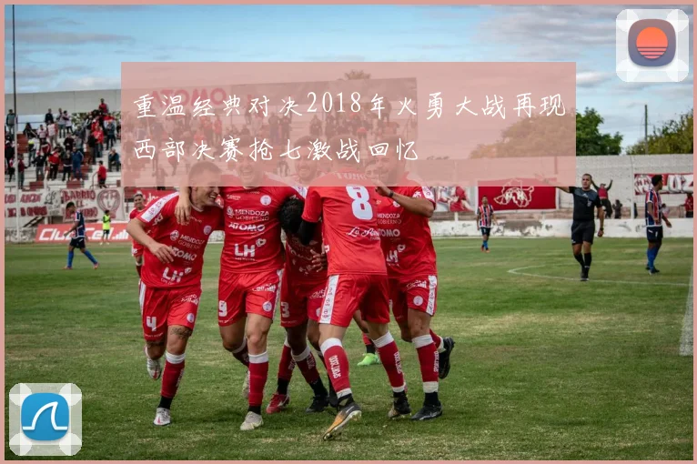重温经典对决2018年火勇大战再现西部决赛抢七激战回忆