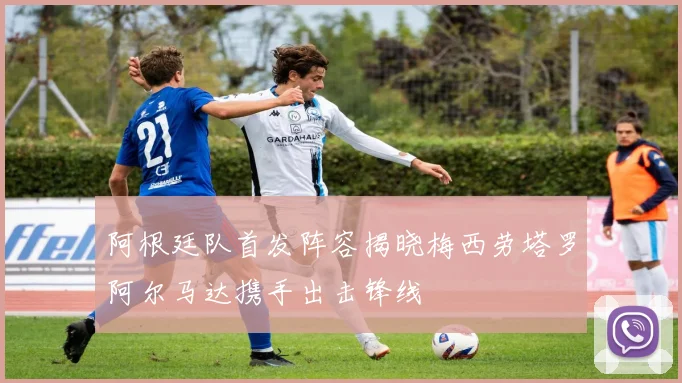 阿根廷队首发阵容揭晓梅西劳塔罗阿尔马达携手出击锋线