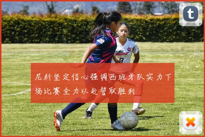 尼科坚定信心强调西班牙队实力下场比赛全力以赴誓取胜利