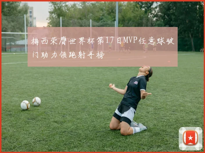 梅西荣膺世界杯第17日MVP任意球破门助力领跑射手榜