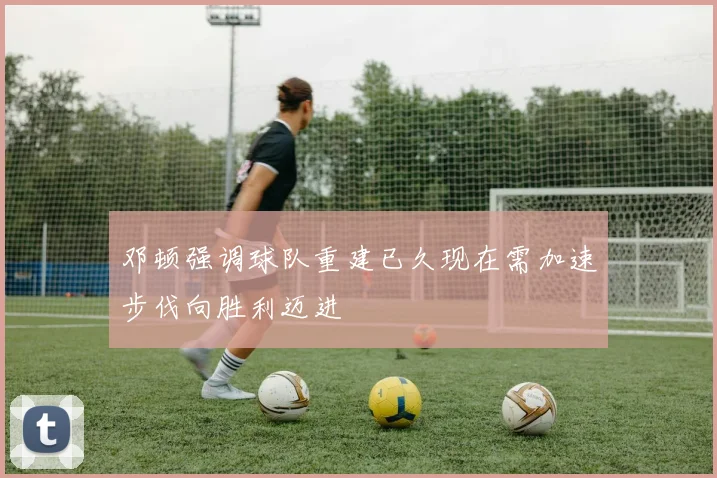 邓顿强调球队重建已久现在需加速步伐向胜利迈进