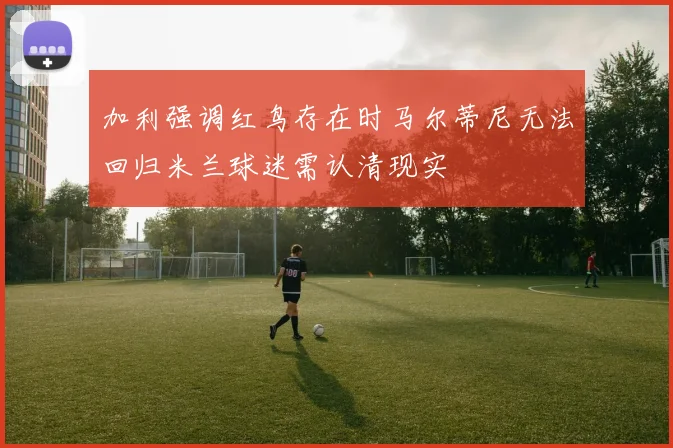 加利强调红鸟存在时马尔蒂尼无法回归米兰球迷需认清现实