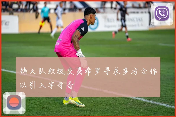 热火队积极交易希罗寻求多方合作以引入字母哥
