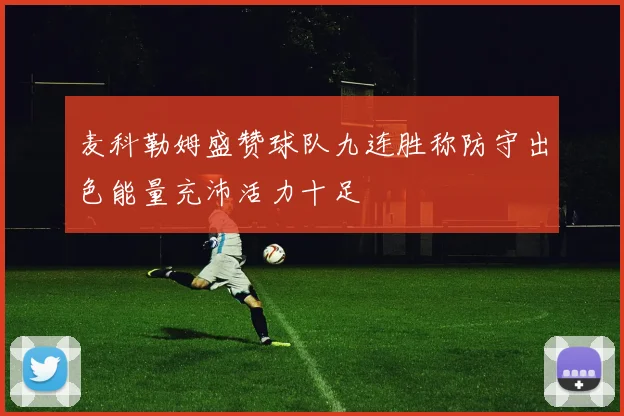 麦科勒姆盛赞球队九连胜称防守出色能量充沛活力十足