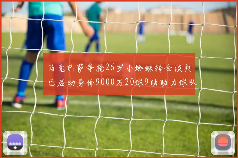 马竞巴萨争抢26岁小蜘蛛转会谈判已启动身价9000万20球9助助力球队