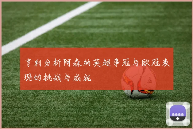 亨利分析阿森纳英超争冠与欧冠表现的挑战与成就