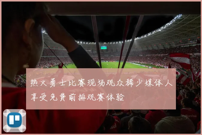 热火勇士比赛现场观众稀少媒体人享受免费前排观赛体验