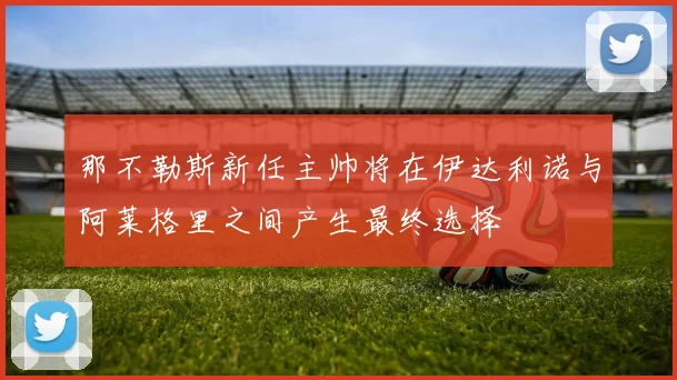 那不勒斯新任主帅将在伊达利诺与阿莱格里之间产生最终选择
