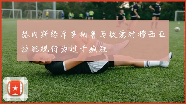 赫内斯怒斥多纳鲁马故意对穆西亚拉犯规行为过于疯狂