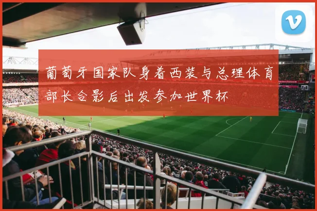 葡萄牙国家队身着西装与总理体育部长合影后出发参加世界杯